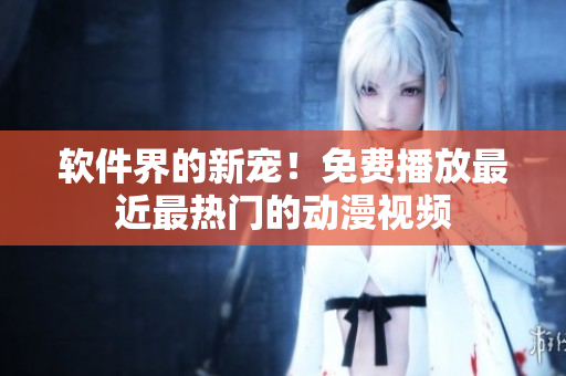 软件界的新宠！免费播放最近最热门的动漫视频