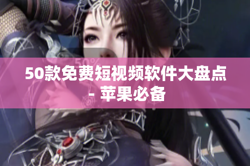 50款免费短视频软件大盘点 - 苹果必备