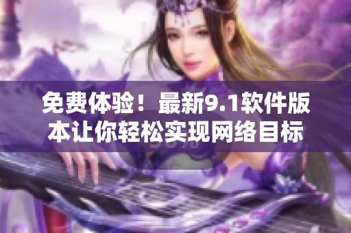 免费体验！最新9.1软件版本让你轻松实现网络目标
