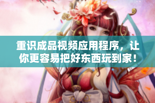 重识成品视频应用程序，让你更容易把好东西玩到家！