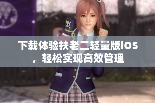 下载体验扶老二轻量版iOS，轻松实现高效管理