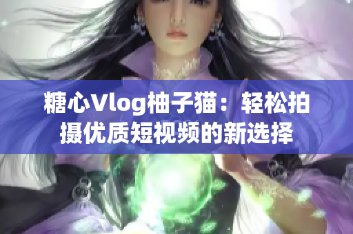 糖心Vlog柚子猫：轻松拍摄优质短视频的新选择