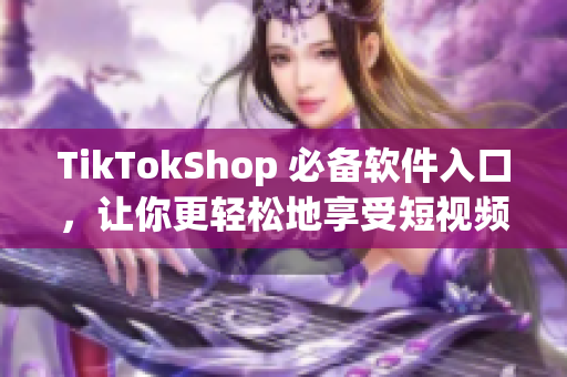 TikTokShop 必备软件入口，让你更轻松地享受短视频带来的快乐