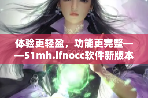 体验更轻盈，功能更完整——51mh.ifnocc软件新版本发布
