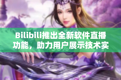 Bilibili推出全新软件直播功能，助力用户展示技术实力