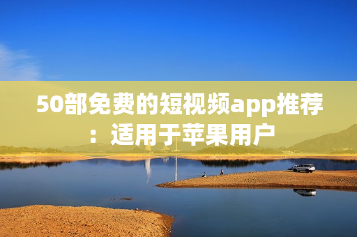 50部免费的短视频app推荐：适用于苹果用户