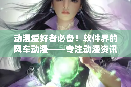 动漫爱好者必备！软件界的风车动漫——专注动漫资讯与应用推荐