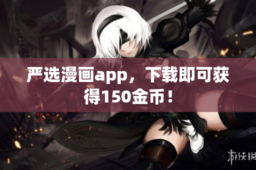 严选漫画app，下载即可获得150金币！