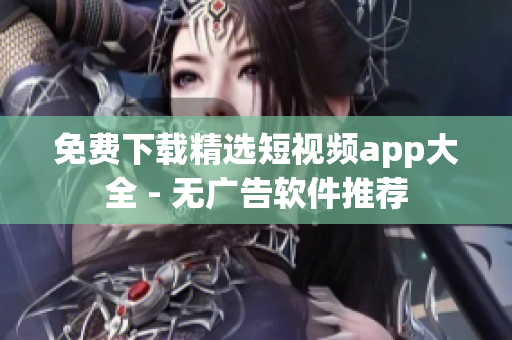 免费下载精选短视频app大全 - 无广告软件推荐