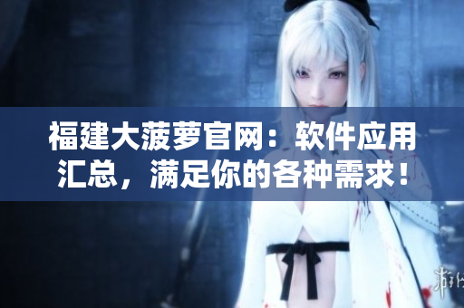 福建大菠萝官网：软件应用汇总，满足你的各种需求！