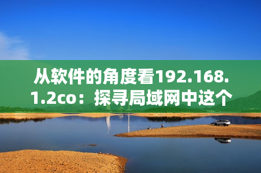 从软件的角度看192.168.1.2co：探寻局域网中这个神秘的IP地址