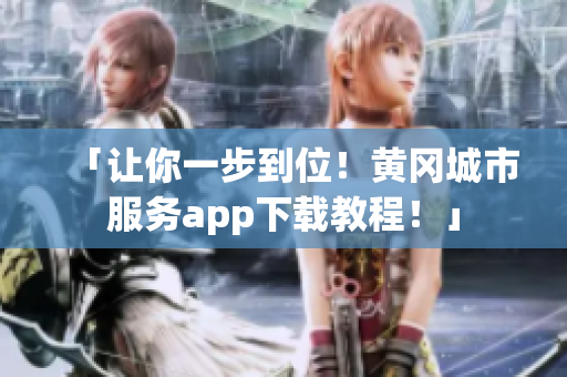 「让你一步到位！黄冈城市服务app下载教程！」