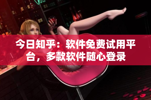 今日知乎：软件免费试用平台，多款软件随心登录