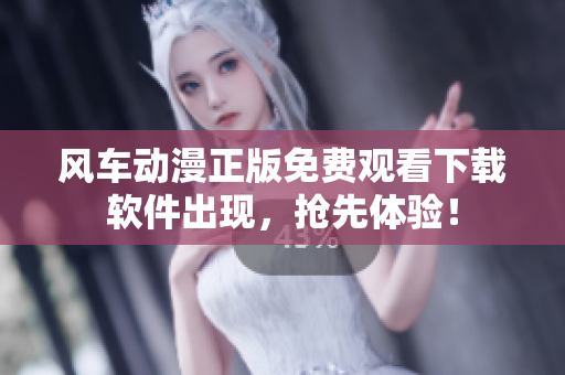 风车动漫正版免费观看下载软件出现，抢先体验！