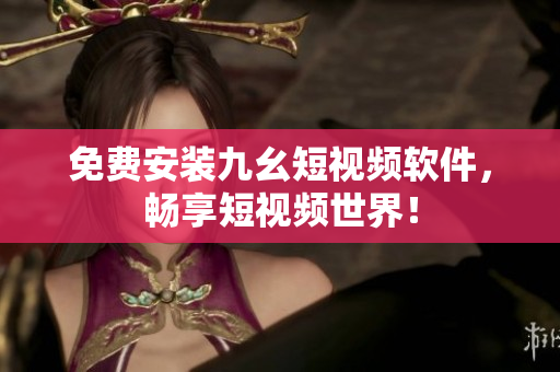 免费安装九幺短视频软件，畅享短视频世界！