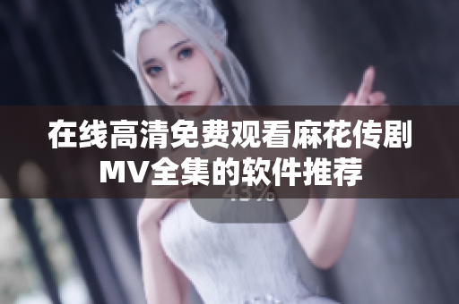 在线高清免费观看麻花传剧MV全集的软件推荐