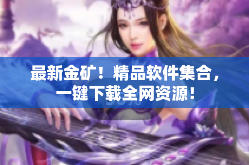 最新金矿！精品软件集合，一键下载全网资源！