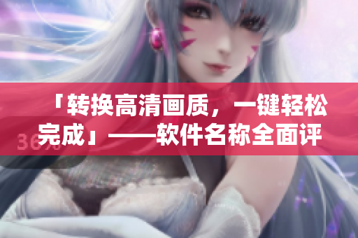「转换高清画质，一键轻松完成」——软件名称全面评测