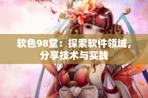 软色98堂：探索软件领域，分享技术与实践