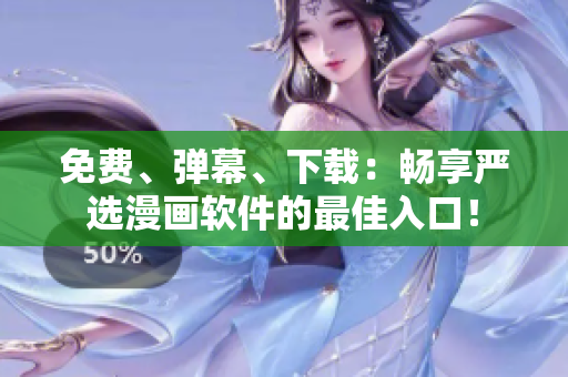 免费、弹幕、下载：畅享严选漫画软件的最佳入口！