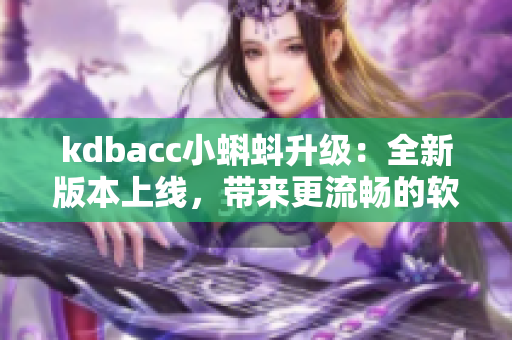 kdbacc小蝌蚪升级：全新版本上线，带来更流畅的软件体验！