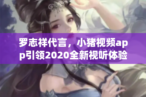罗志祥代言，小猪视频app引领2020全新视听体验