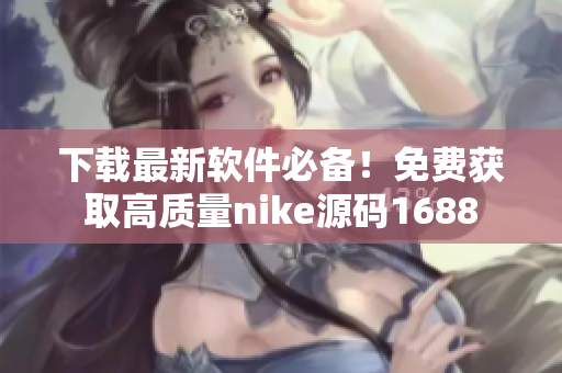 下载最新软件必备！免费获取高质量nike源码1688