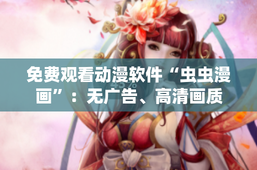 免费观看动漫软件“虫虫漫画”：无广告、高清画质