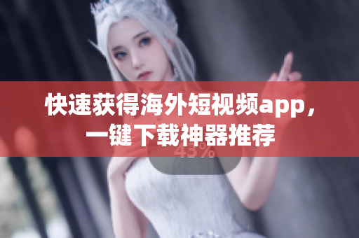 快速获得海外短视频app，一键下载神器推荐