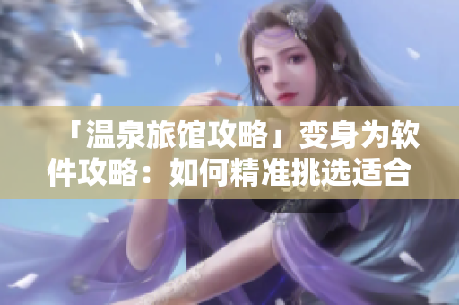 「温泉旅馆攻略」变身为软件攻略：如何精准挑选适合自己的软件？