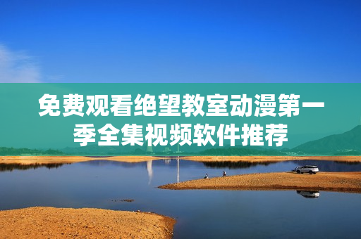 免费观看绝望教室动漫第一季全集视频软件推荐