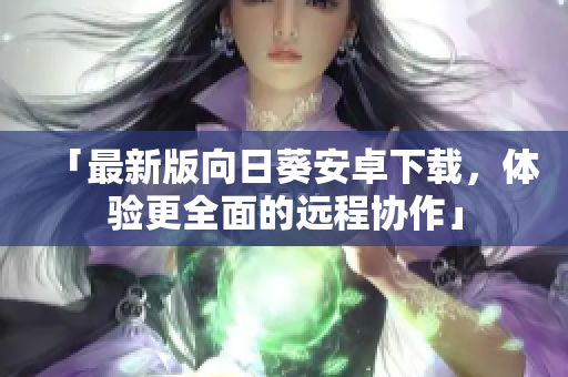「最新版向日葵安卓下载，体验更全面的远程协作」