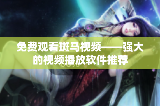 免费观看斑马视频——强大的视频播放软件推荐