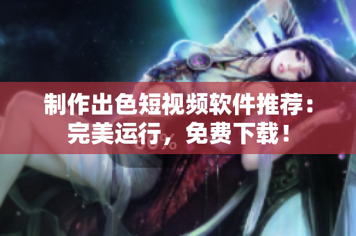 制作出色短视频软件推荐：完美运行，免费下载！