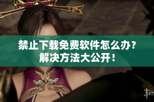 禁止下载免费软件怎么办？解决方法大公开！