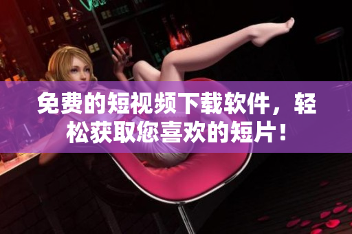 免费的短视频下载软件，轻松获取您喜欢的短片！