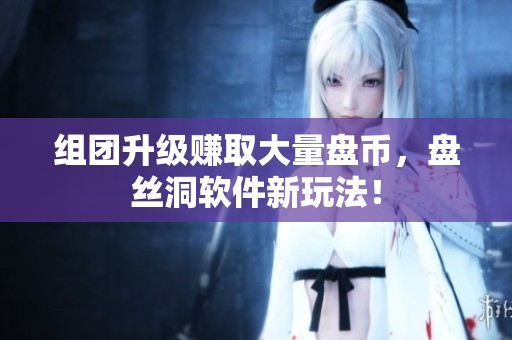 组团升级赚取大量盘币，盘丝洞软件新玩法！
