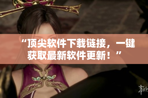 “顶尖软件下载链接，一键获取最新软件更新！”