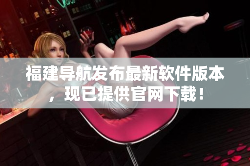 福建导航发布最新软件版本，现已提供官网下载！