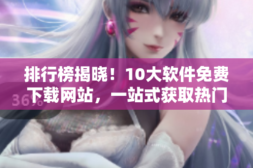 排行榜揭晓！10大软件免费下载网站，一站式获取热门软件！