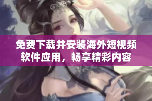 免费下载并安装海外短视频软件应用，畅享精彩内容