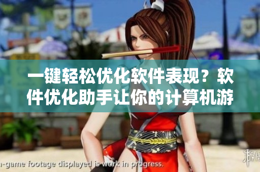 一键轻松优化软件表现？软件优化助手让你的计算机游刃有余！
