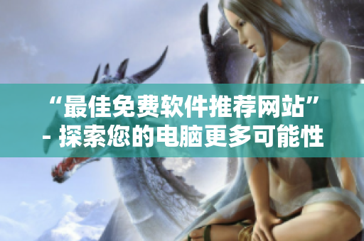 “最佳免费软件推荐网站” - 探索您的电脑更多可能性!