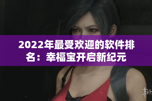 2022年最受欢迎的软件排名：幸福宝开启新纪元