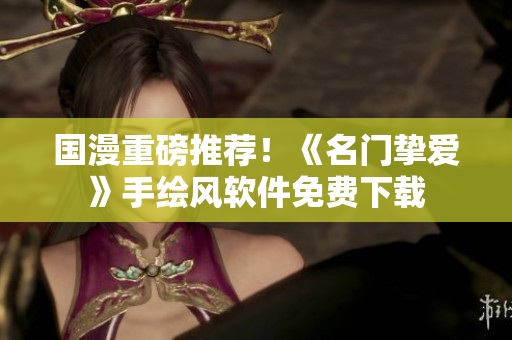 国漫重磅推荐！《名门挚爱》手绘风软件免费下载