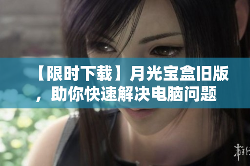 【限时下载】月光宝盒旧版，助你快速解决电脑问题