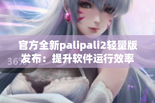 官方全新palipali2轻量版发布：提升软件运行效率