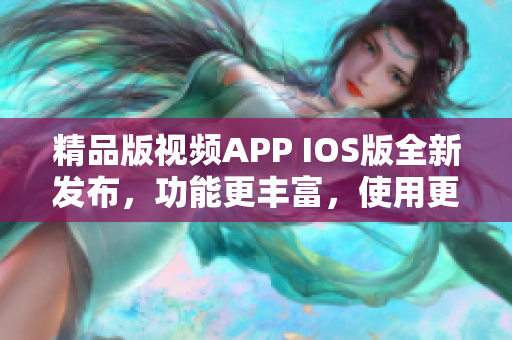 精品版视频APP IOS版全新发布，功能更丰富，使用更流畅