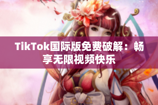 TikTok国际版免费破解：畅享无限视频快乐