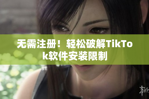 无需注册！轻松破解TikTok软件安装限制